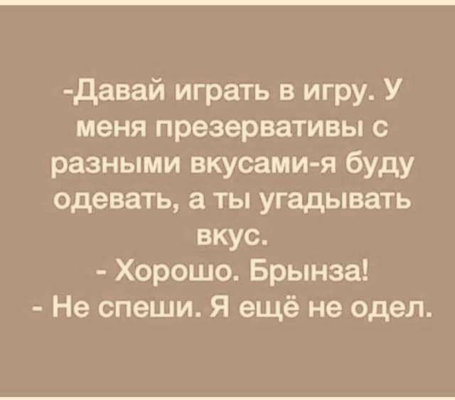 давай играть в игру У меня презервативы с разными вкусами я буду одевать а ты угадывать вкус Хорошо Брынза Не спеши Я ещё не одел