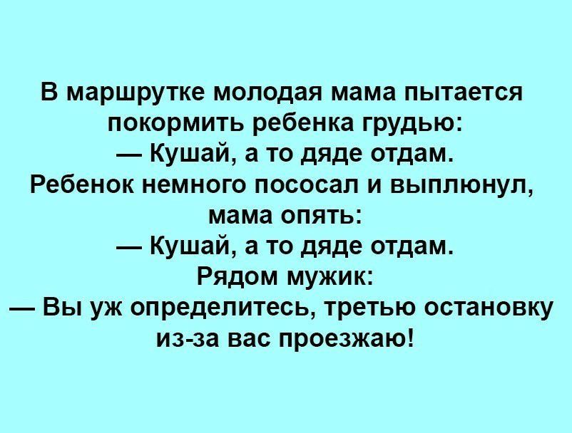 В маршрутке молодая мама пытается покормить ребенка грудью Кушай а то дяде отдам Ребенок немного пососал и выплюнул мама опять Кушай а то дяде отдам Рядом мужик Вы уж определитесь третью остановку из за вас проезжаю
