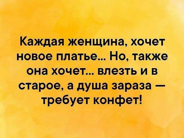 Каждая женщина хочет новое платье Но также она хочет влезть и в старое а душа зараза требует конфет