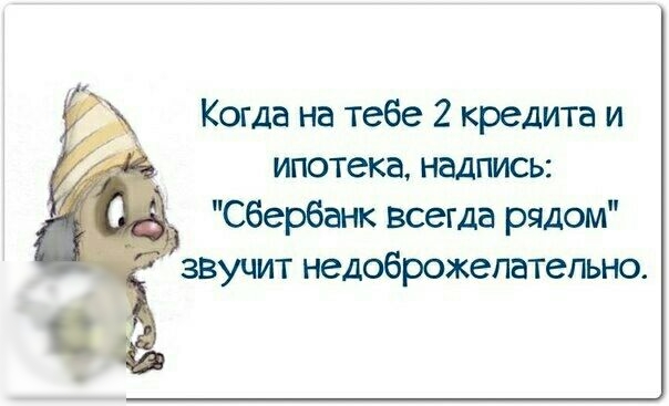 Когда на тебе 2 кредита и ипотека надпись Сбербанк всегда рядом звучит недоброжепатепьно