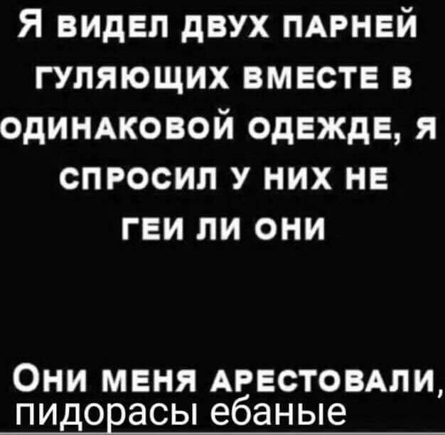 Я видел двух пдрней гуляющих вместе в одинАковой одежде я спросил У них не гви ли они ОНИ МЕНЯ АРЕСТОВАЛИ ПИДОЕЭСЫ ебаные