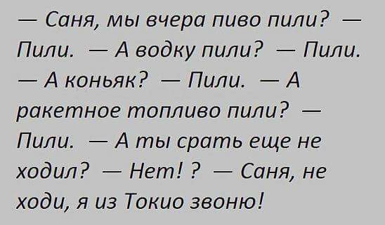 Саня мы вчера пиво пили Пили А водку пили Пили А коньяк Пили А ракетное топливо пили Пили А ты срать еще не ходил Нет Саня не ходи я из Токио звоню