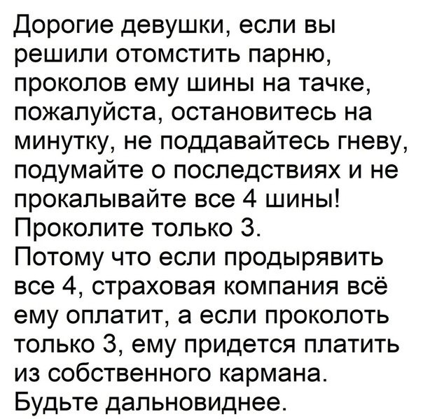 Дорогие девушки если вы решили отомстить парню проколов ему шины на тачке пожалуйста остановитесь на минутку не поддавайтесь гневу подумайте о последствиях и не прокалывайте все 4 шины Прокопите только 3 Потому что если продырявить все 4 страховая компания всё ему оплатит а если проколоть только 3 ему придется платить из собственного кармана Будьте дальновиднее