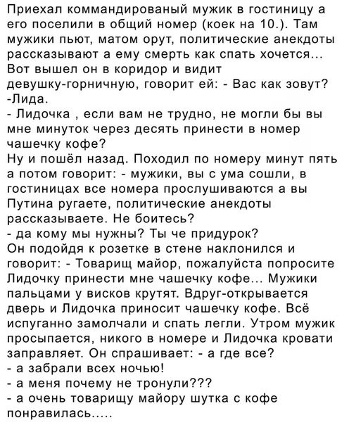 Приехал коммандированый мужик в гостиницу а его поселили в общий номер коек на Ю Там мужики пьют матом орут политические анекдоты рассказывают а ему смерть как спать хочется Бот вышел он в коридор и видит девушку горничную говорит ей Вас как зовут Пида Лидочка если вам не трудно не могли бы вы мне минуток через десять принести в номер чашечку кофе Ну и пошёл назад Походил по номеру минут пять а по