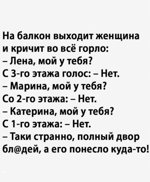 На балкон выходит женщина и кричит во всё горло Лена мой у тебя С 3 го этажа голос Нет Марина мой у тебя Со 2го этажа Нет Катерина мой у тебя С 1 го этажа Нет Таки странно попный двор блдей а его понесло куда то