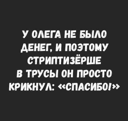 у одвгд нв вьию денег и поэтому стриптизёршв в трусы он просто крикнут СПАСИБШ