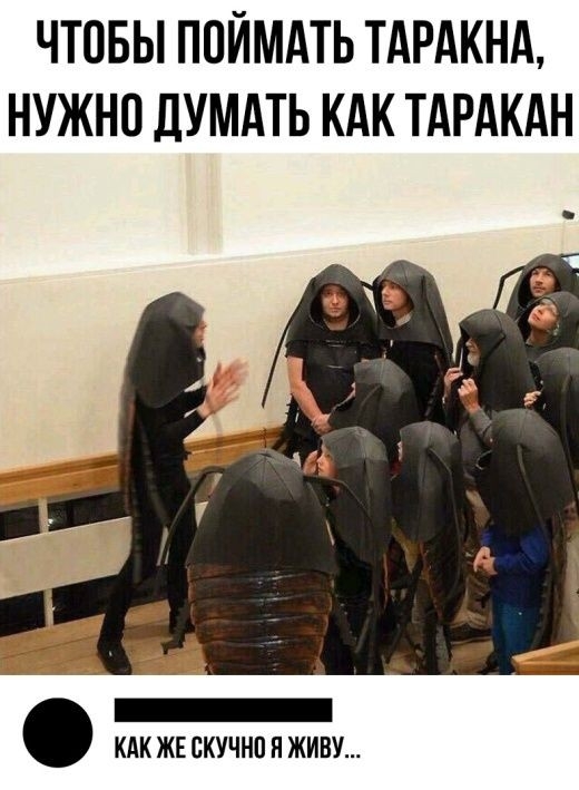 ЧТОБЫ ПОЙМАТЬ ТАРАКНА НУЖНО ДУМАТЬ КАК ТАРАКАН КАК ЖЕ СКУЧНО П ЖИВУ