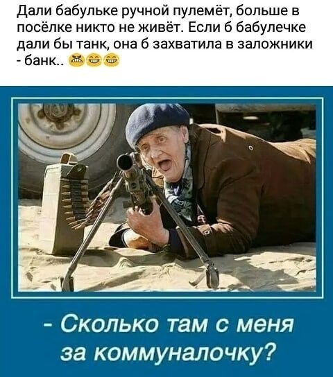 дали бабулька ручной пулемёт больше в посёлке никто не живёт Если б бабупечке дали бы танк она б захватила в заложники Сколько там с меня за коммуналочку