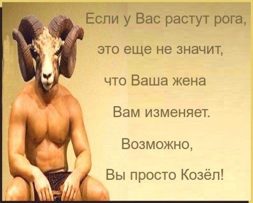 Если у Вас растут рога это еще не значит что Ваша жена Вам изменяет Возможно Вы просто Козёп