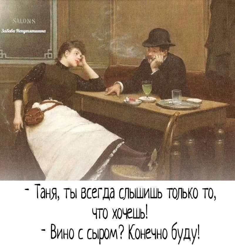Таня ты всегда слышишь только то что хочешь Вино с сыром Конечно буду