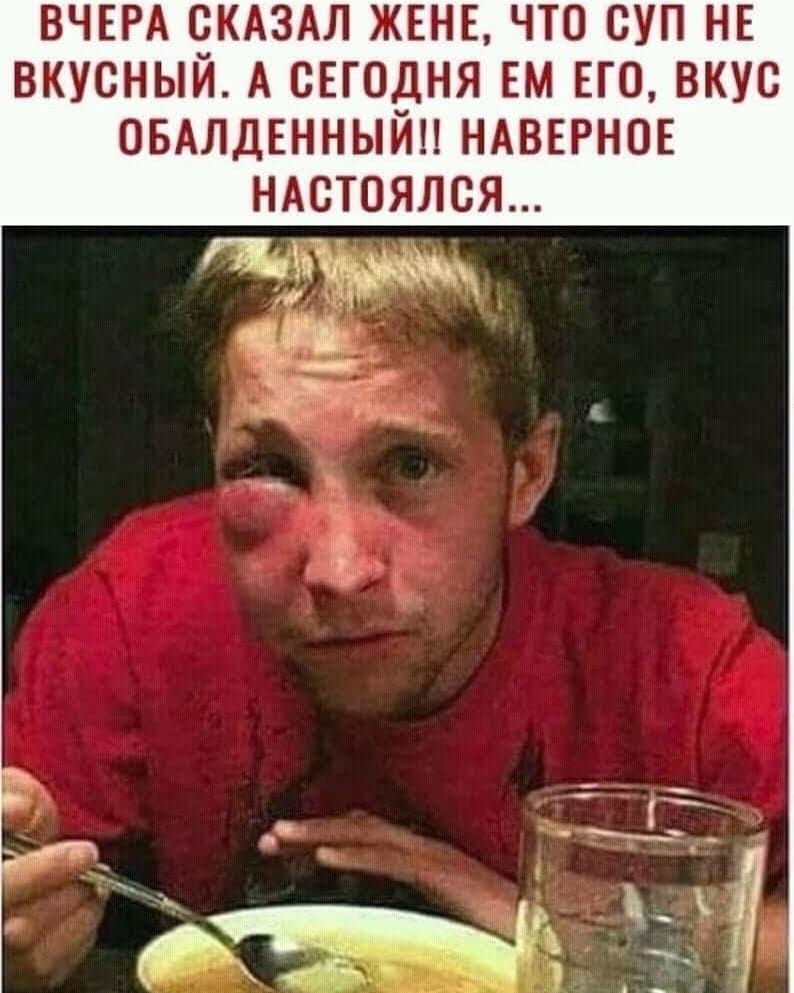 ВЧЕРА ЧКАЗАЛ ЖЕНЕ ЧТО СУП НЕ ВКУСНЫИ А СЕГОдНЯ ЕМ ЕГО ВКУС ОБАЛДЕННЫИН НАВЕРНОЕ а