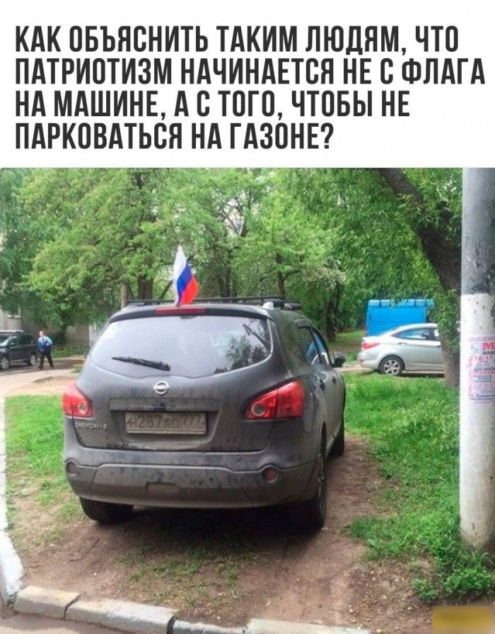 КАК ОБЪЯВНИТЬ ТАКИМ ЛЮДЯМ ЧТП ПАТРИОТИЗМ НАЧИНАЕТСЯ НЕ В ФЛАГА НА МАШИНЕ А 8 ТОГО ЧТОБЫ НЕ ПАРКПВАТЬСН НА ГАЗОНЕ 4 12
