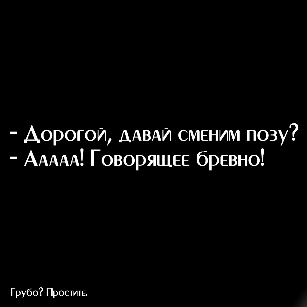 Дорогой ДАВАЙ сменим позу ААААА Говорящее бревно Грубо Простите