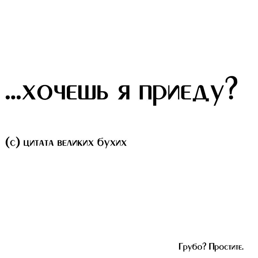 хочешь я приеду с ЦИТАТА выиких бухих Грубо Простите