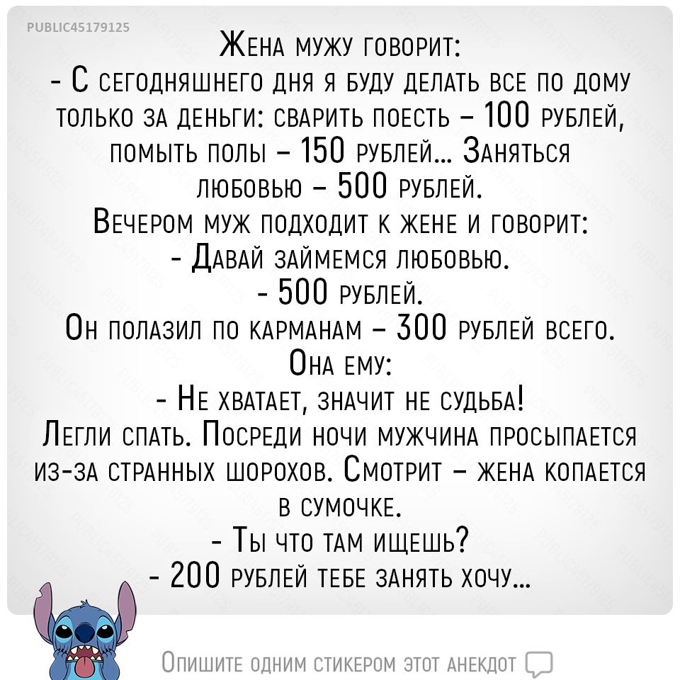 ЖЕНА МУЖУ ТовоРиТ С СЕГОДНЯШНЕГО дня я БУдУ ДЕЛАТЬ по дому только ЗА дЕНЬТи СВАРИТЬ поЕоть 100 РУБЛЕЙ помыть полы 150 РУБЛЕЙ ЗАНЯТЬСЯ ЛЮБОВЬЮ 500 РУБЛЕЙ ВЕЧЕРОМ МУЖ подходит к ЖЕНЕ и ТовоРиТ ДАВАЙ 3АЙМЕмоя ЛЮБОВЬЮ 500 РУБЛЕЙ 0Н ПОЛАЗИЛ по КАРМАНАМ 500 РУБЛЕЙ ВСЕГО ОНА ЕМУ НЕ ХВАТАЕТ ЗНАЧИТ НЕ оУдьвА ЛЕТЛЙ СПАТЬ ПооРЕди ночи МУЖЧИНА ЛРооыпАЕтоя ИЗ ЗА оТРАННЫх шорохов СмоТРиТ ЖЕНА копАЕтоя в СУМОЧКЕ