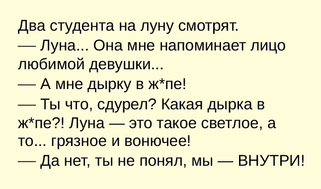 два студента на луну смотрят Луна Она мне напоминает лицо любимой девушки А мне дырку в жпе Ты что сдуреп Какая дырка в жпе Луна это такое светлое а то грязное и вонючее да нет ты не понял мы ВНУТРИ