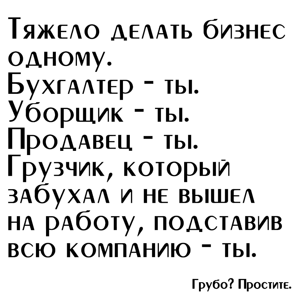 ТЯЖЕАО ДЕААТЬ бизнес одному Бухгмтер ты Уборщик ты ПРОДАВЕЦ ты Грузчик которыи ЗАбУХАА и НЕ ВЫШЕ НА рАботу подсмвив всю КОМПАНИЮ ты Грубо Простите