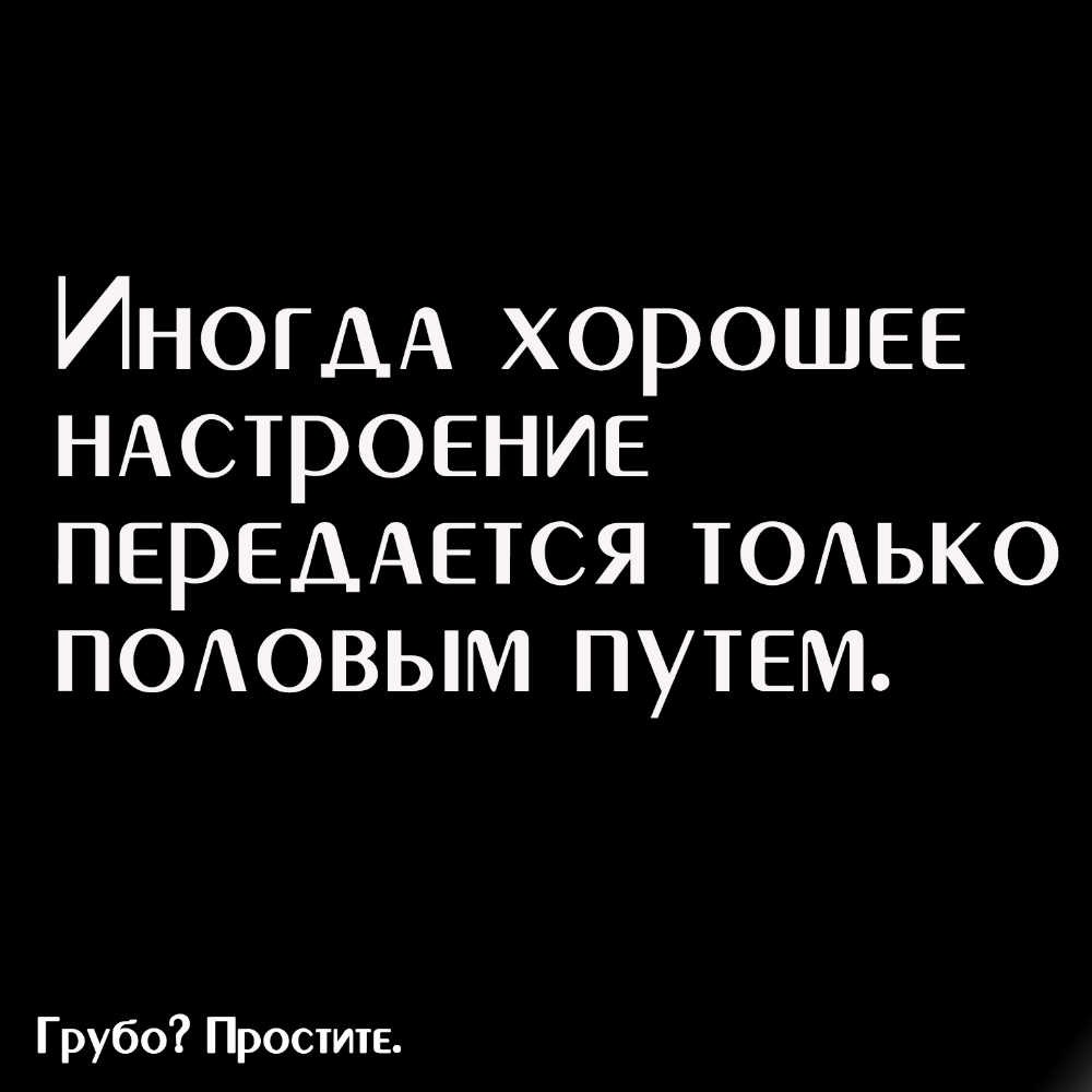 ИНОГДА хорошее НАСТРОЕНИЕ переддется ТОАЬКО ПОАОВЫМ путем Грубо Простите