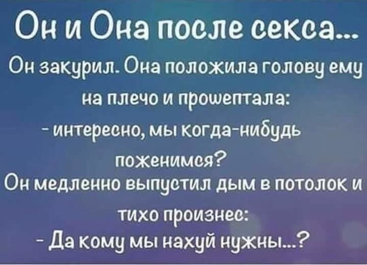 Он и Она после секса Он закурил Она положила голову ему на плечо и прошептала интересно мы когданибудь поженимся Он медленно выпустил дым в потолок и тихо произнес Да кому мы нахуй нужны