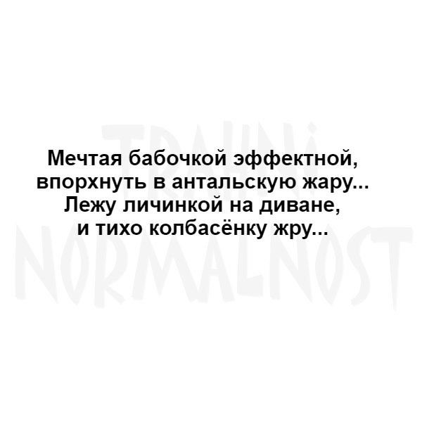 Мечтая бабочкой эффектной впорхнуть в антальскую жару Лежу личинкой на диване и тихо колбасёнку жру