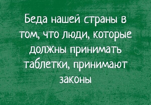 Беда нашей страны в том что люди которые дОЛЖНЫ принимать таблетки принимают законы