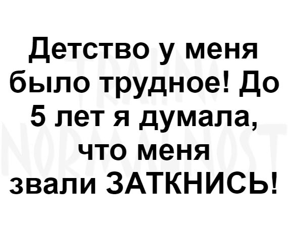 Детство у меня было трудное До 5 лет я думала что меня звали ЗАТКНИСЬ