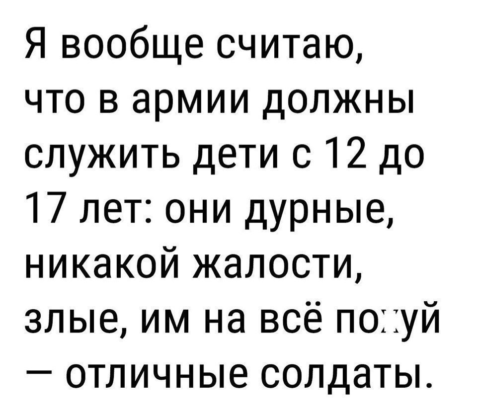 Я вообще считаю что в армии должны служить дети с 12 до 17 лет они дурные никакой жалости злые им на всё поуй отличные солдаты