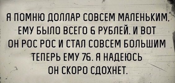НПОМНЮ ДОЛЛАР СОВСЕМ МАЛЕНЬКИМ ЕМУ БЫЛО ВСЕГО В РУБЛЕЙ И ВОТ ОН РОС РОС И СТАЛ СОВСЕМ БОЛЬШИМ ТЕПЕРЬ ЕМУ 75 Н НАДЕЮСЬ ОН СКОРО СДОХНЕТ