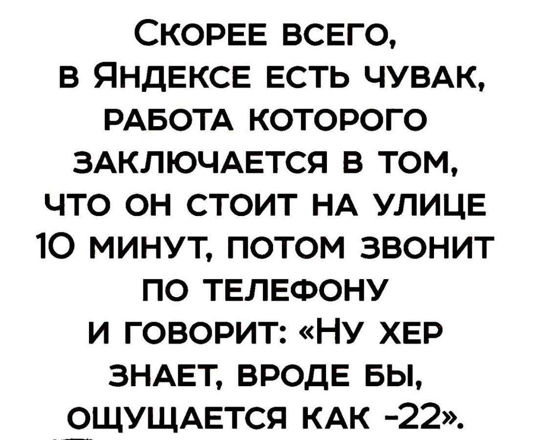 СКОРЕЕ ВСЕГО В ЯНДЕКСЕ ЕСТЬ ЧУВАК РАБОТА КОТОРОГО ЗАКЛЮЧАЕТСЯ В ТОМ ЧТО ОН  СТОИТ НА УЛИЦЕ 10 МИНУТ ПОТОМ ЗВОНИТ ПО ТЕЛЕФОНУ И ГОВОРИТ НУ ХЕР ЗНАЕТ  ВРОДЕ БЫ ЭЩУЩАЕТСЯ КАК 22 -