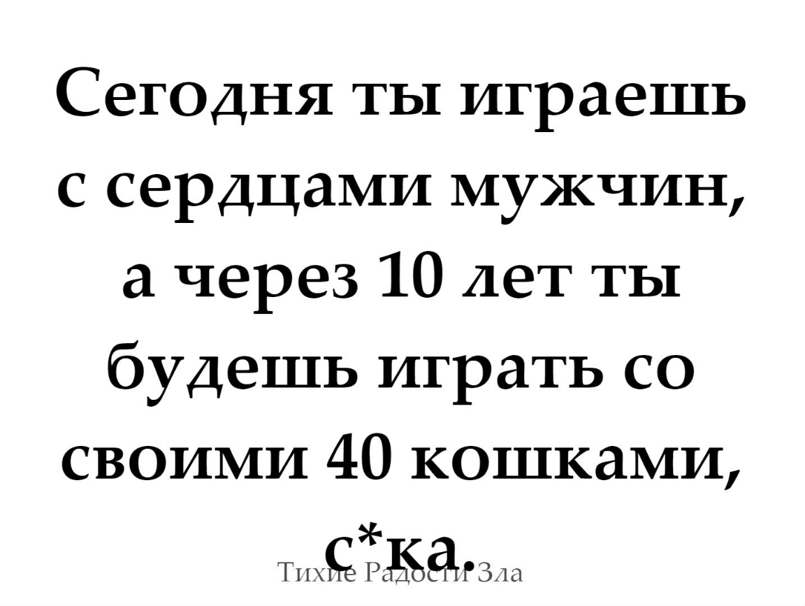СеГОДНЯ ТЫ играешь с сердцами мужчин а через 10 лет ты будешь играть со своими 40 кошками тЁ Ё Рёёгздш