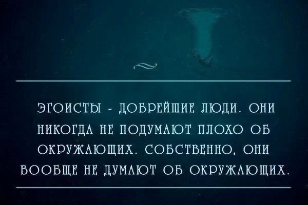 ЭГОИСТЫ ДОБРЕИШИЕ ЛЮДИ ОНИ НИКОГДА НЕ ПОДУМАЮТ ПЛОХО ОБ ОКБУЖАЮЩИХ СОБСТЬЕПИО ОНИ ВООБЩЕ НЕ ДУМАЮТ ОБ ОКРУЖАЮЩИХ