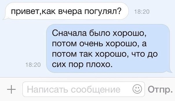 приветкак вчера ПОГУЛЯЛ Сначала было хорошо потом очень хорошо а потом так хорошо что до сих пор плохо Отпр