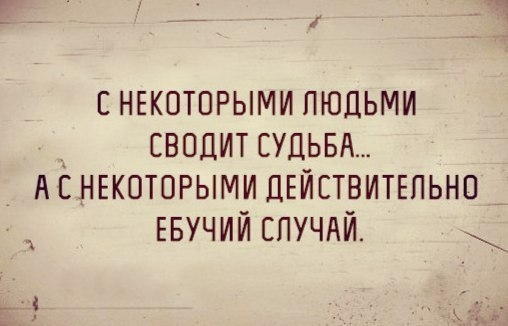 ЕНЕКОТПРЫМИ людьми _ сводит СУДЬБА А НЕКОТОРЫМИ ДЕЙСТВИТЕЛЬНО ЕБУЧИЙ спучдй