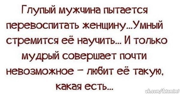 Гпупый мужчина пытается перевоспитать женщинуУмный стремится её научить И только мудрый совершает почти невозможное пюбит её такую какая есть