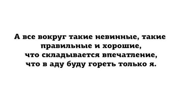 А все вокруг такие невинные такие правильные и хорошие что складывается впечатление что в аду буду гореть только я