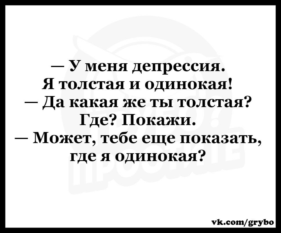 У меня депрессия Я толстая и одинокая Да какая же ты толстая Где Покажи Может тебе еще показать где я одинокая Пьсотвгуъо