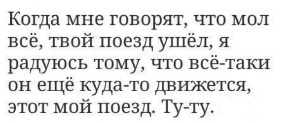 Когда мне говорят что мол всё твой поезд ушёл я радуюсь тому что всё таки он ещё куда то движется этот мой поезд Ту ту