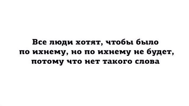 Все люди хотят чтобы было по ихнему но по ихнему не будет ПОТОМУ что НЕТ ТВКОГВ слова