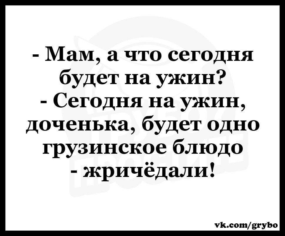 Мам а что сегодня будет на ужин Сегодня на ужин доченька будет одно грузинское блюдо жричёдали Пьсотвгуъо