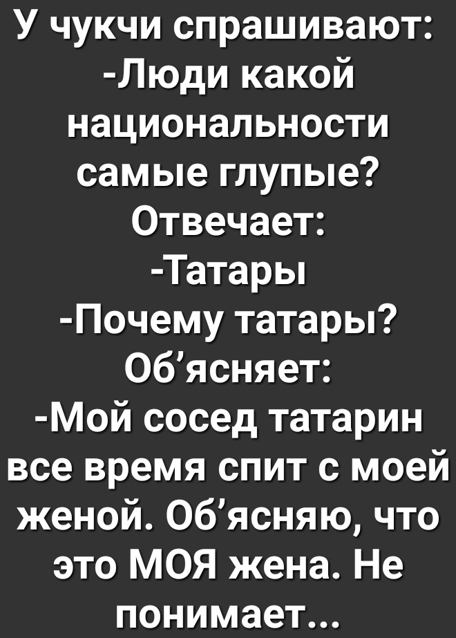 У чукчи спрашивают Люди какой национальности самые глупые Отвечает Татары Почему татары Обясняет Мой сосед татарин все время спит с моей женой Обясняю что это МОЯ жена Не понимает