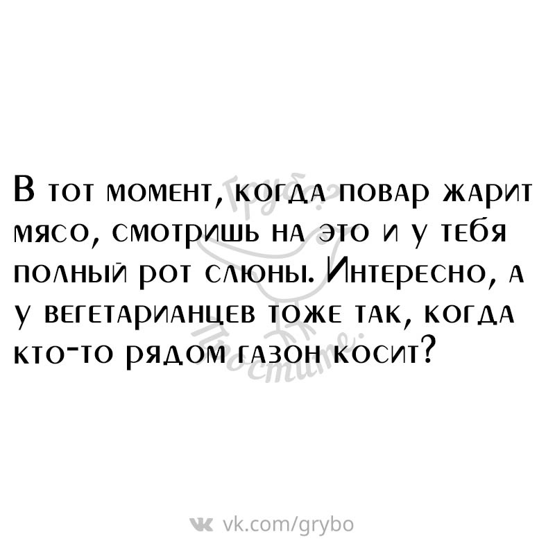 В тот МОМЕНТ КОГДА ПОВАр ЖАрит мясо смотришь НА это и у ТЕбЯ ПОНЬИ рот САЮНЫ Интер5сно А у ВЕГЕТАРИАНЦЕВ тож5 тАк КОГДА кто то рядом ГАЗОН косит