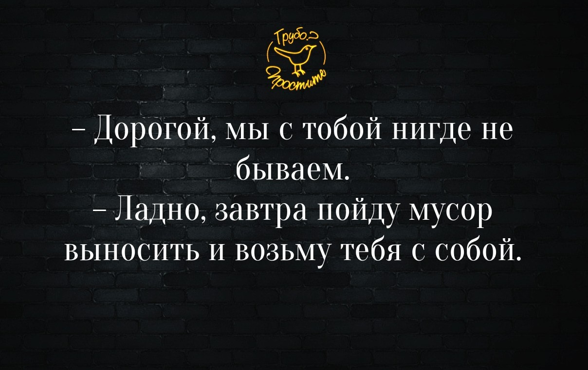 Дор0гой МЫ с тобой нигде не бываем Ладно завтра пойду мусор выносить И возьму тебя с собой