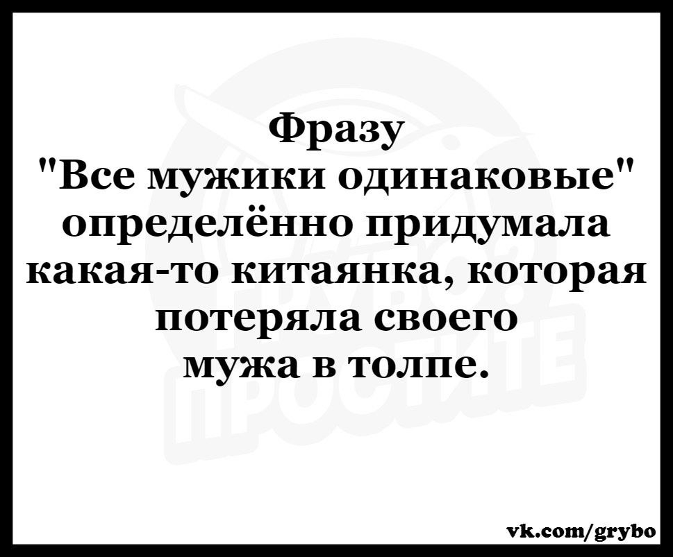 Фразу Все мужики одинаковые определённо придумала какая то китаянка которая потеряла своего мужа в толпе Пьсотвгуъо