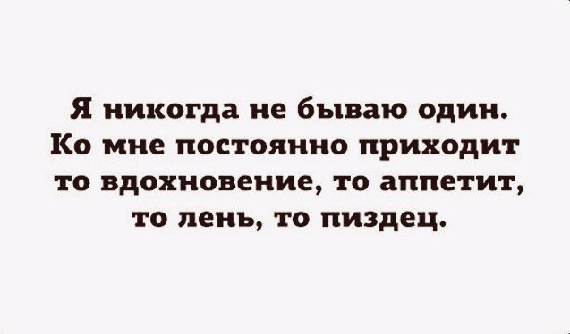 Я никогда не бываю один Ко мне постоянно приходит то вдохновение то аппетит то день то пиздец
