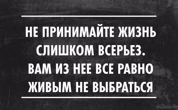 НЕ ПРИНИМАЙТЕ ЖИЗНЬ СЛИШКОМ ВСЕРЬЕЗ ВАМ ИЗ НЕЕ ВСЕ РАВНО ЖИВЫМ НЕ ВЫБРАТЬСЯ