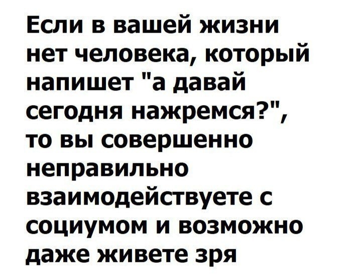 Если в вашей жизни нет человека который напишет а давай сегодня нажремся то вы совершенно неправильно взаимодействуете с социумом и возможно даже живете зря