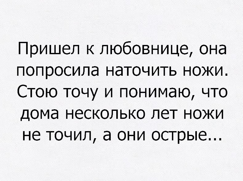 Пришел к любовнице она попросила наточить ножи Стою точу и понимаю что дома несколько лет ножи не точил а они острые