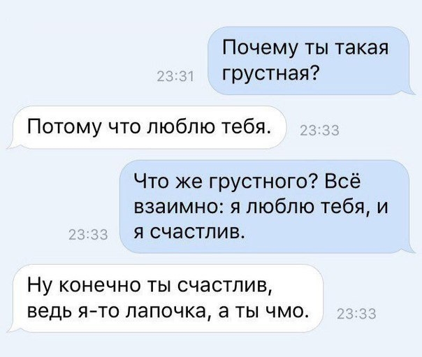 Почему ты такая грустная Потому что люблю тебя Что же грустного Всё взаимно я люблю тебя и я счастлив НУ КОНЭЧНО ТЫ СЧдСТЛИВ ведь Я ТО ЛЗПОЧКЭ а ТЫ ЧМО