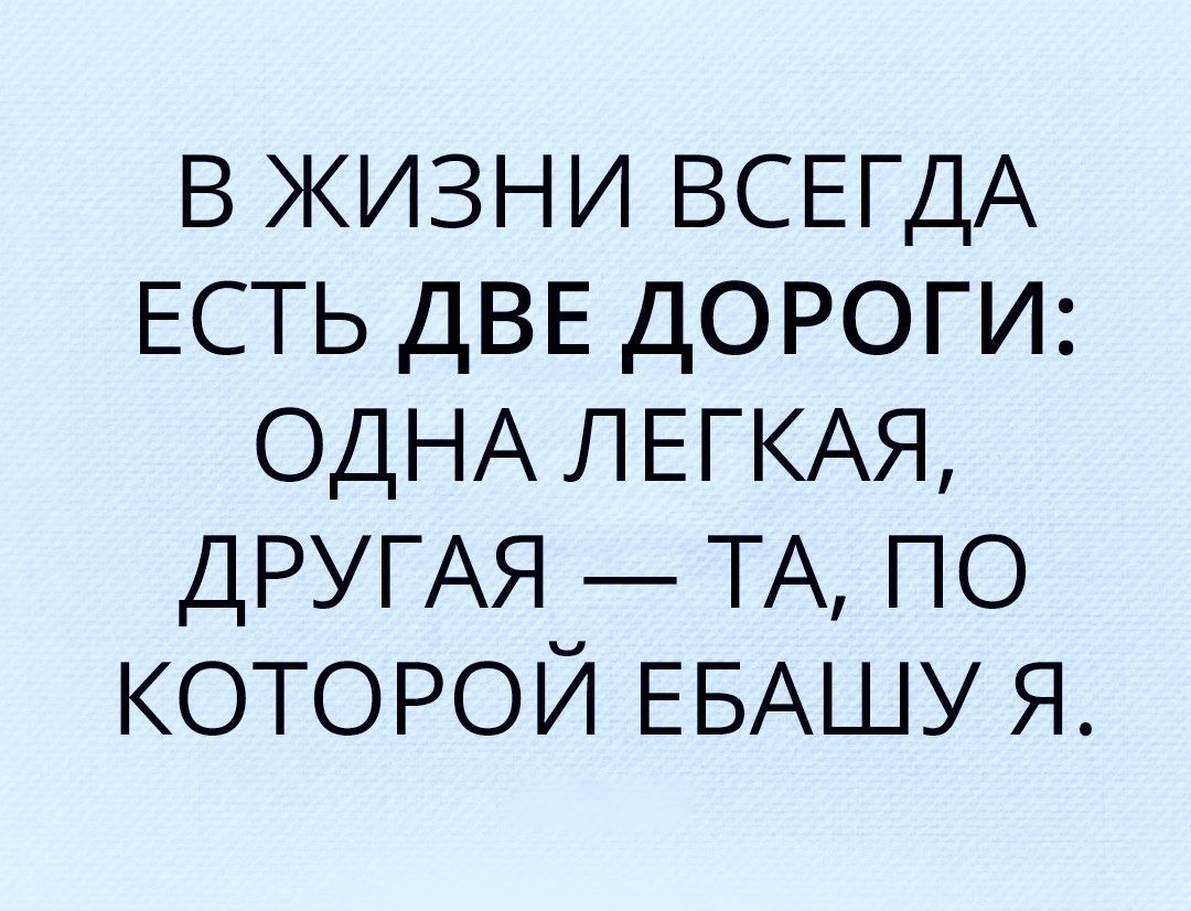 в жизни ВСЕГДА ЕСТЬ ДВЕ ДОРОГИ ОДНА ЛЕГКАЯ ДРУГАЯ ТА по которой ЕБАШУ я