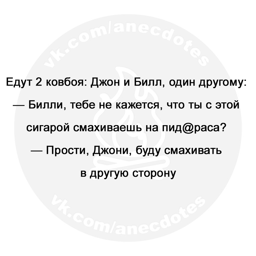 Едут 2 ковбоя Джон и Билл один другому Билли тебе не кажется что ты с этой сигарой смахиваешь на пидраса Прости Джони буду смахивать в другую сторону